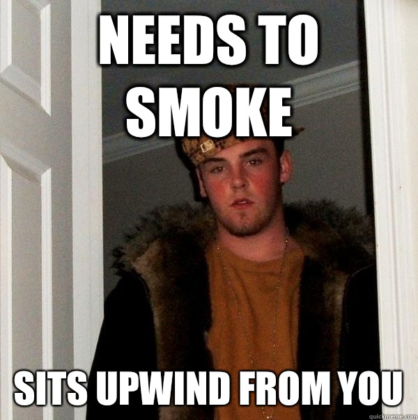 Needs to smoke Sits upwind from you  Scumbag Steve