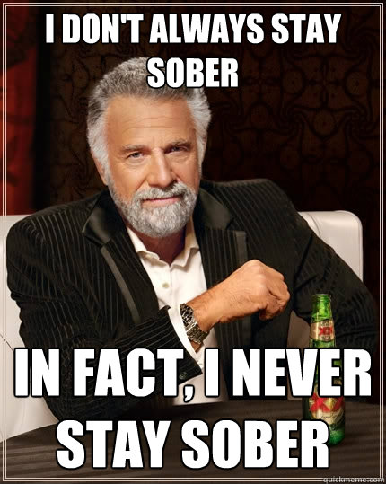 I don't always stay sober In fact, I never stay sober  The Most Interesting Man In The World