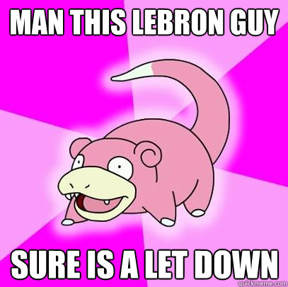 MAN THIS LEBRON GUY SURE IS A LET DOWN  Slowpoke