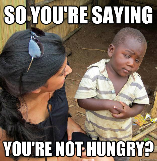 so you're saying you're not hungry?  Skeptical Third World Child