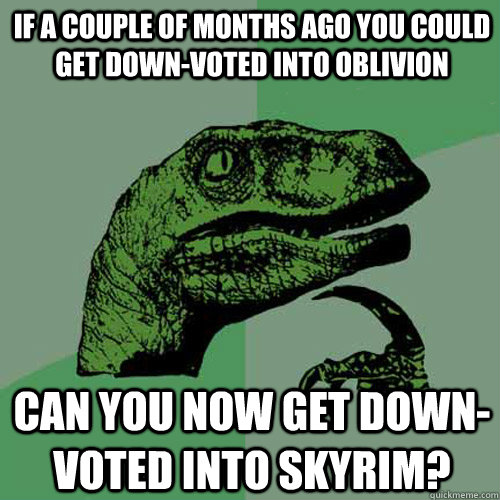 If a couple of months ago you could get down-voted into oblivion can you now get down-voted into skyrim? - If a couple of months ago you could get down-voted into oblivion can you now get down-voted into skyrim?  Philosoraptor