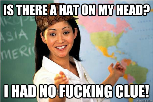 Is there a hat on my head? I had no fucking clue!  Scumbag Teacher