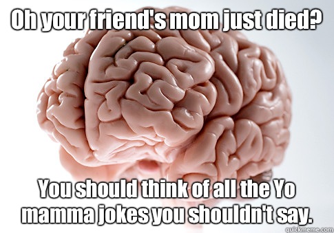 Oh your friend's mom just died? You should think of all the Yo mamma jokes you shouldn't say.   Scumbag Brain