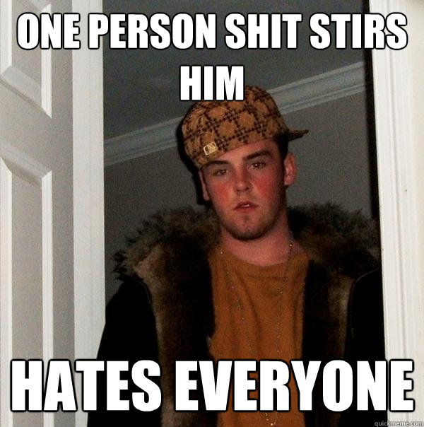 One person shit stirs him Hates everyone - One person shit stirs him Hates everyone  Scumbag Steve