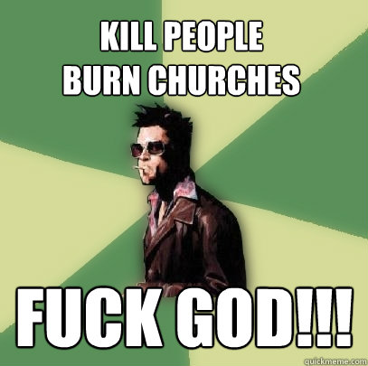 Kill People 
Burn Churches
 Fuck God!!!  Helpful Tyler Durden