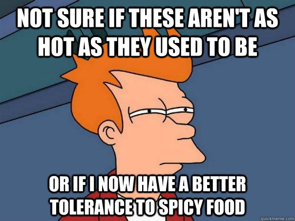 Not sure if these aren't as hot as they used to be Or if i now have a better tolerance to spicy food - Not sure if these aren't as hot as they used to be Or if i now have a better tolerance to spicy food  Futurama Fry