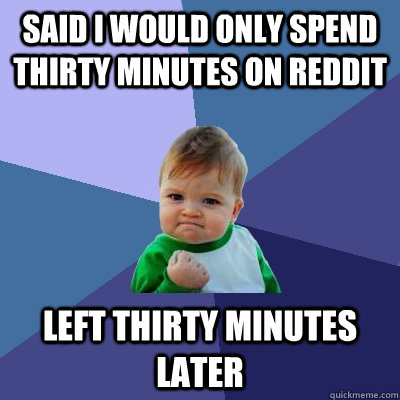 said i would only spend thirty minutes on reddit left thirty minutes later - said i would only spend thirty minutes on reddit left thirty minutes later  Success Kid