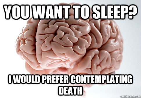 YOU WANT TO SLEEP? I WOULD PREFER CONTEMPLATING DEATH   Scumbag Brain