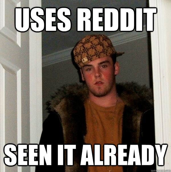 Uses reddit seen it already  Scumbag Steve