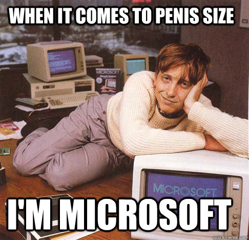 when it comes to penis size I'm microsoft  Dreamy Bill Gates