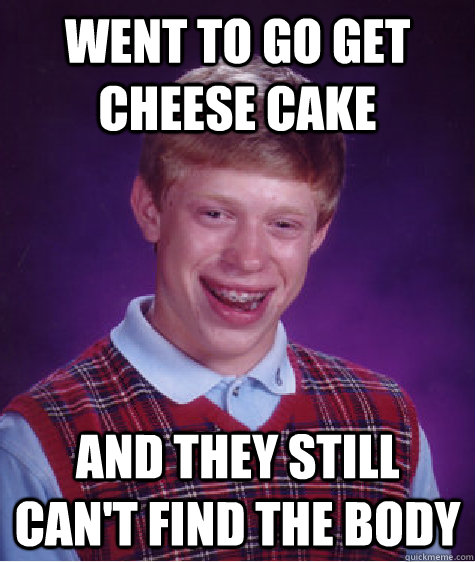 went to go get cheese cake  and they still can't find the body  Bad Luck Brian