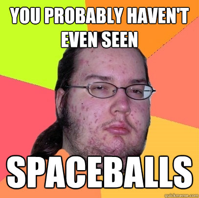 you probably haven't even seen spaceballs - you probably haven't even seen spaceballs  Butthurt Dweller