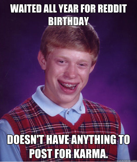 Waited all year for reddit birthday Doesn't have anything to post for karma.  Bad Luck Brian