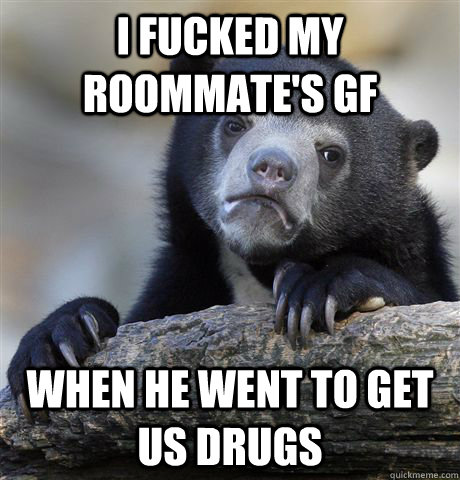 I fucked my roommate's gf when he went to get us drugs  Confession Bear