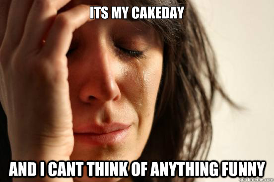 its my cakeday and i cant think of anything funny - its my cakeday and i cant think of anything funny  First World Problems