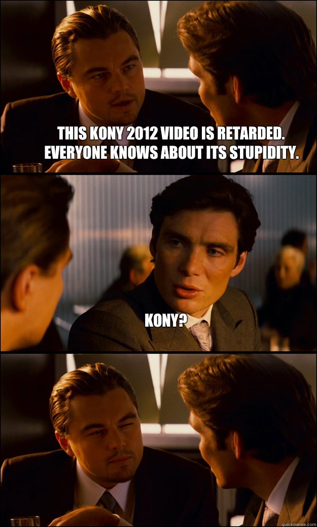 This Kony 2012 video is retarded. Everyone knows about its stupidity.  Kony?   Inception