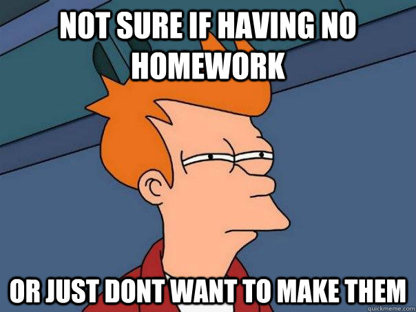 Not sure if having no homework Or just dont want to make them - Not sure if having no homework Or just dont want to make them  Futurama Fry