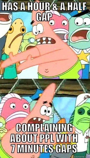 HAS A HOUR & A HALF GAP COMPLAINING ABOUT PPL WITH 7 MINUTES GAPS Push it somewhere else Patrick