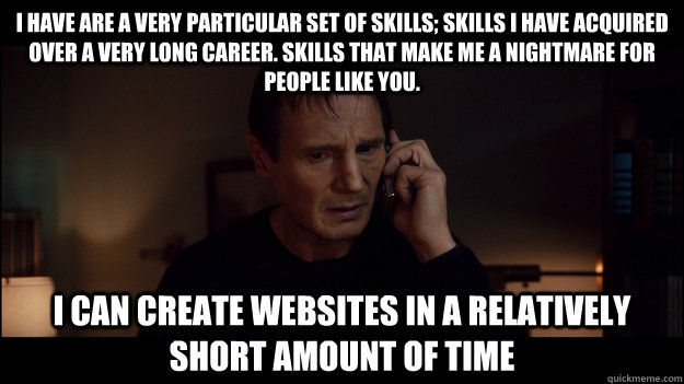 I have are a very particular set of skills; skills I have acquired over a very long career. Skills that make me a nightmare for people like you. I can create websites in a relatively short amount of time  