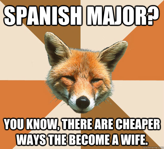 Spanish Major? You know, There are cheaper ways the become a wife.  Condescending Fox