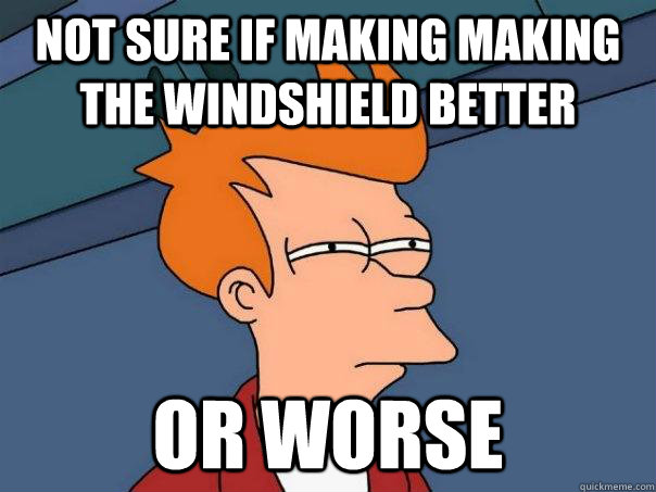 Not sure if making making the windshield better or worse  Futurama Fry