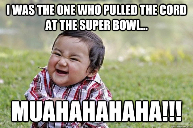 I was the one who pulled the cord at the super bowl... muahahahaha!!!  Evil Baby