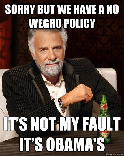 SORRY BUT WE HAVE A NO WEGRO POLICY IT’S NOT MY FAULT IT’S OBAMA'S  The Most Interesting Man In The World