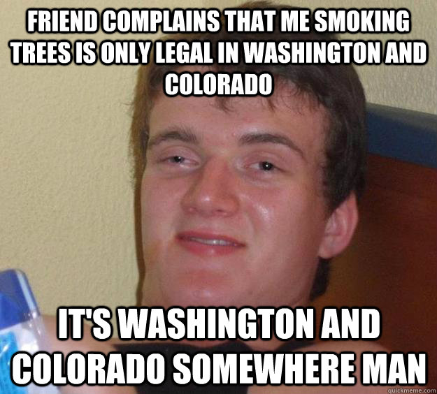 Friend complains that me smoking trees is only legal in washington and colorado it's washington and colorado somewhere man  10 Guy