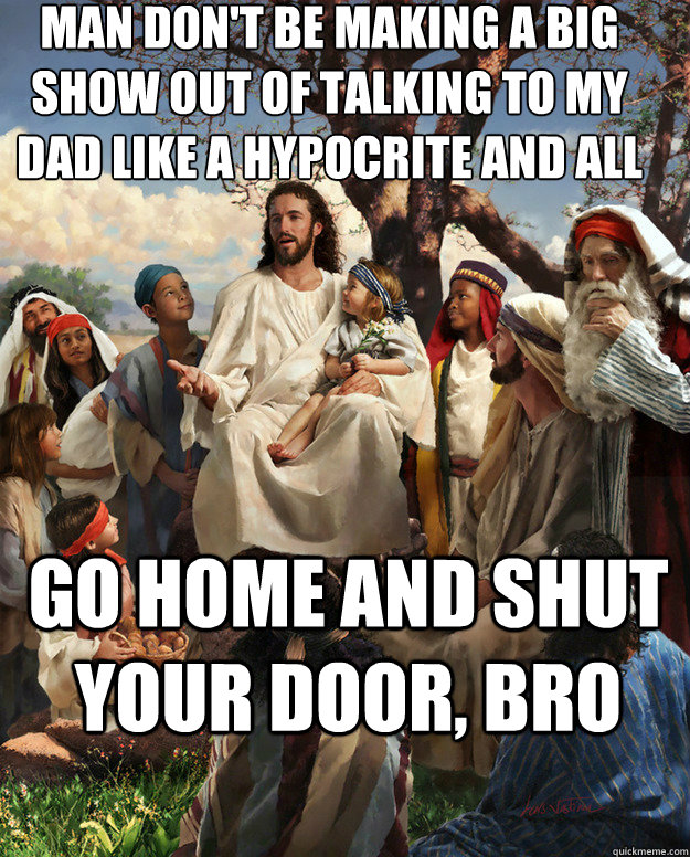 MAN DON'T BE MAKING A BIG SHOW OUT OF TALKING TO MY DAD LIKE A HYPOCRITE AND ALL GO HOME AND SHUT YOUR DOOR, BRO  - MAN DON'T BE MAKING A BIG SHOW OUT OF TALKING TO MY DAD LIKE A HYPOCRITE AND ALL GO HOME AND SHUT YOUR DOOR, BRO   Story Time Jesus