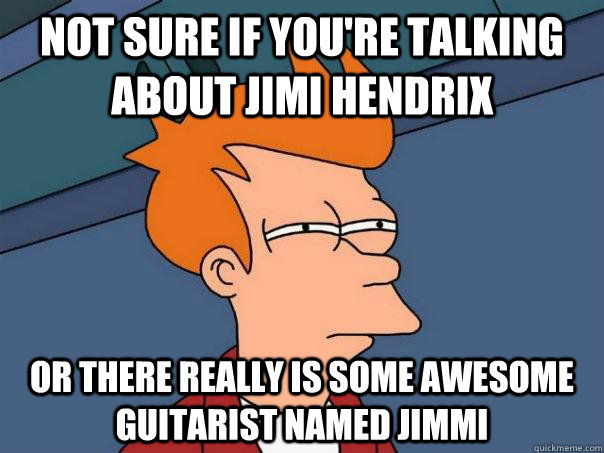 Not sure if you're talking about jimi hendrix or there really is some awesome guitarist named jimmi - Not sure if you're talking about jimi hendrix or there really is some awesome guitarist named jimmi  Futurama Fry