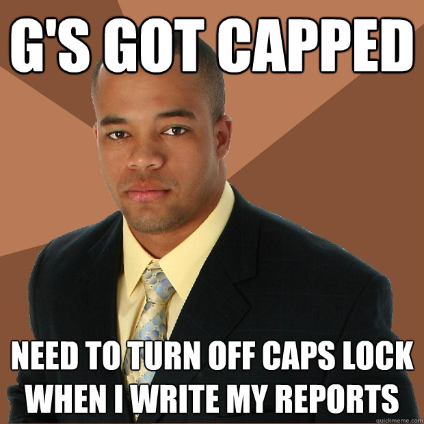 G's got capped need to turn off caps lock when I write my reports  Successful Black Man