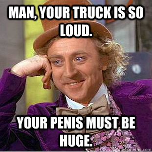 Man, your truck is so loud. Your penis must be huge.  Condescending Wonka