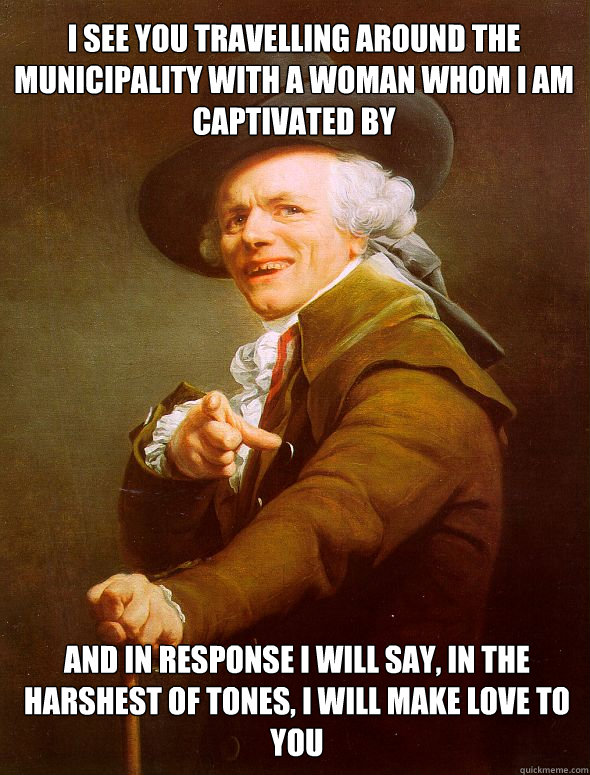 I see you travelling around the municipality with a woman whom i am captivated by And in response I will say, in the harshest of tones, I will make love to you  Joseph Ducreux