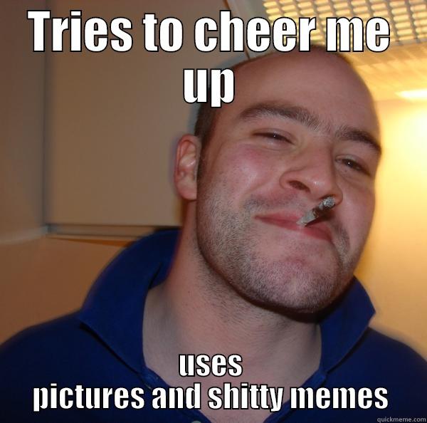 Helpful friend - TRIES TO CHEER ME UP USES PICTURES AND SHITTY MEMES Good Guy Greg 