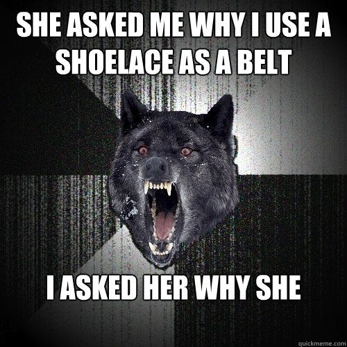 she asked me why i use a shoelace as a belt i asked her why she walks as if she has an ice cube up her ass  Insanity Wolf