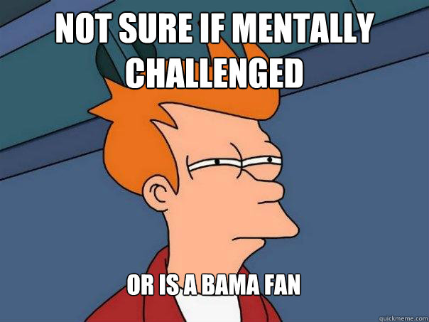 not sure if mentally challenged or is a bama fan  Futurama Fry