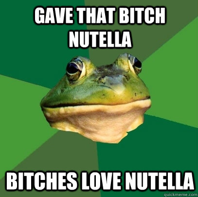 Gave that bitch Nutella Bitches love Nutella - Gave that bitch Nutella Bitches love Nutella  Foul Bachelor Frog