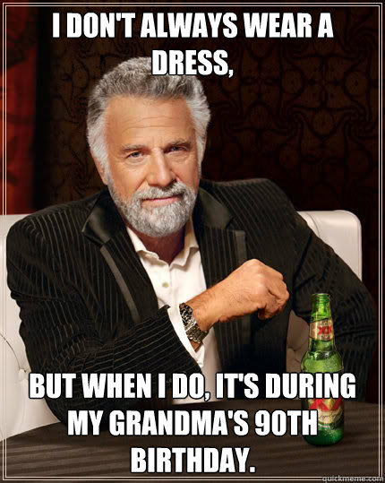 I don't always wear a dress, But when I do, it's during my Grandma's 90th birthday.  Dos Equis man