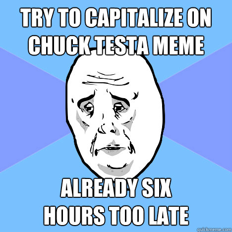 Try to capitalize on Chuck testa meme Already six 
hours too late  Okay Guy