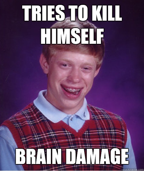 Tries to kill himself  Brain Damage   Bad Luck Brian