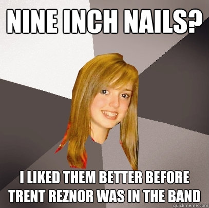 nine inch nails? I liked them better before Trent Reznor was in the band   Musically Oblivious 8th Grader