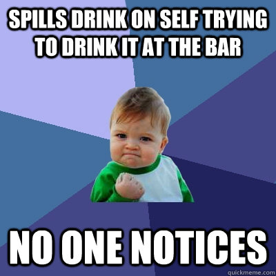 spills drink on self trying to drink it at the bar no one notices  Success Kid