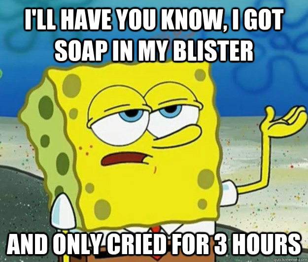 I'll have you know, I got soap in my blister And only cried for 3 hours - I'll have you know, I got soap in my blister And only cried for 3 hours  Tough Spongebob