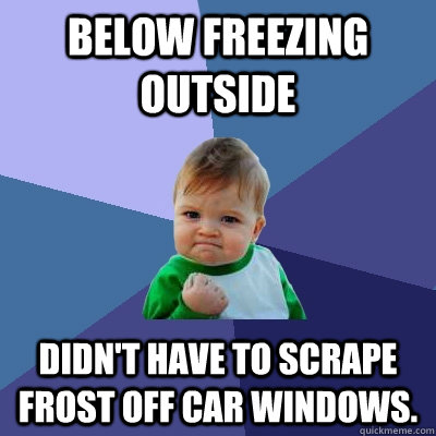 Below freezing outside Didn't have to scrape frost off car windows.  - Below freezing outside Didn't have to scrape frost off car windows.   Success Kid