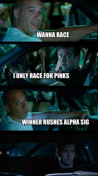 wanna race I only race for pinks Winner rushes Alpha Sig  Fast and Furious