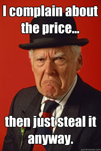 I complain about the price... then just steal it anyway.  - I complain about the price... then just steal it anyway.   Pissed old guy