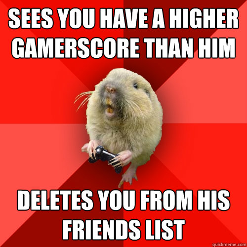 sees you have a higher Gamerscore than him deletes you from his friends list  Gaming Gopher