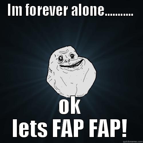 IM FOREVER ALONE........... OK LETS FAP FAP! Forever Alone