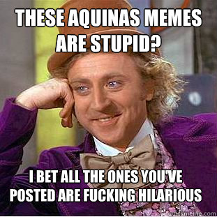 These aquinas memes are stupid? I bet all the ones you've posted are fucking hilarious  Creepy Wonka