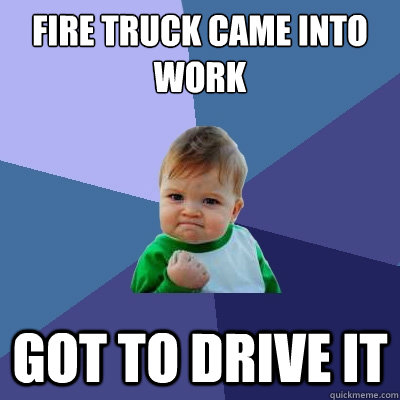 Fire Truck came into work got to drive it - Fire Truck came into work got to drive it  Success Kid